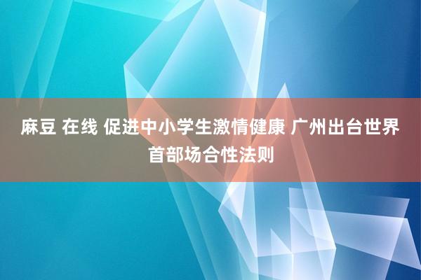 麻豆 在线 促进中小学生激情健康 广州出台世界首部场合性法则