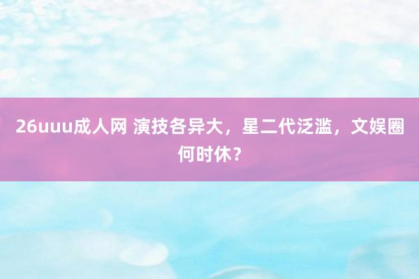 26uuu成人网 演技各异大，星二代泛滥，文娱圈何时休？