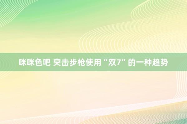 咪咪色吧 突击步枪使用“双7”的一种趋势