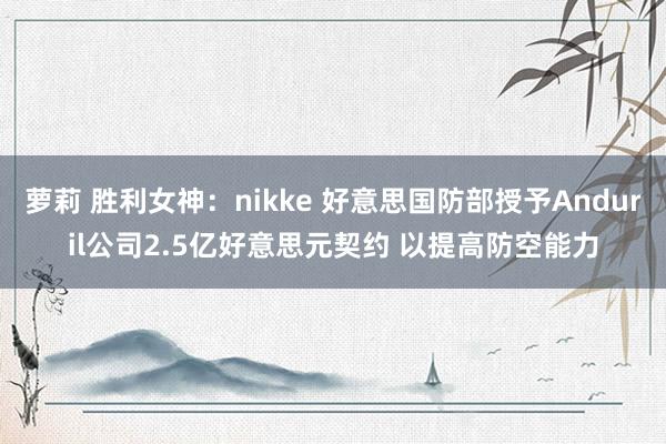 萝莉 胜利女神：nikke 好意思国防部授予Anduril公司2.5亿好意思元契约 以提高防空能力