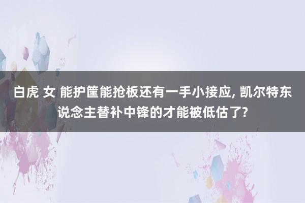 白虎 女 能护筐能抢板还有一手小接应， 凯尔特东说念主替补中锋的才能被低估了?