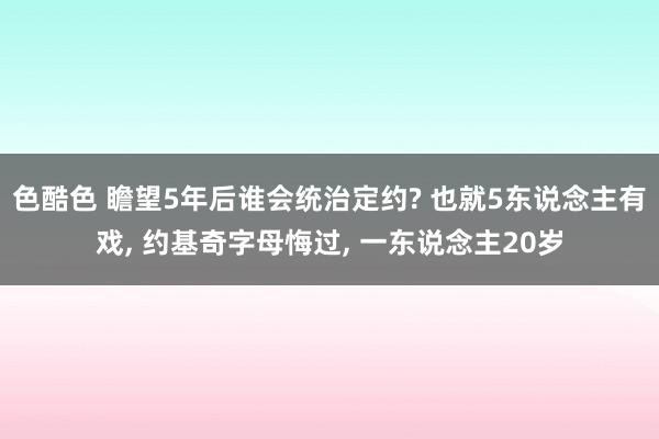 色酷色 瞻望5年后谁会统治定约? 也就5东说念主有戏， 约基奇字母悔过， 一东说念主20岁