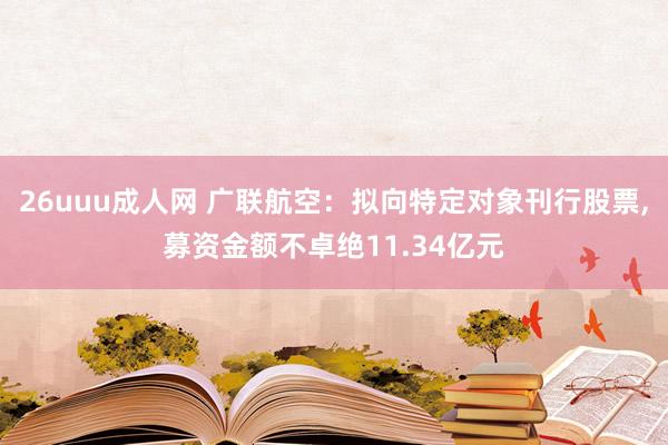 26uuu成人网 广联航空：拟向特定对象刊行股票，募资金额不卓绝11.34亿元