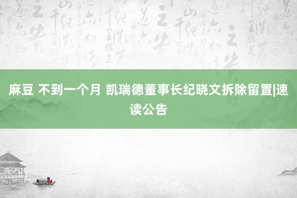 麻豆 不到一个月 凯瑞德董事长纪晓文拆除留置|速读公告