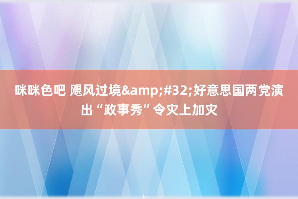 咪咪色吧 飓风过境&#32;好意思国两党演出“政事秀”令灾上加灾