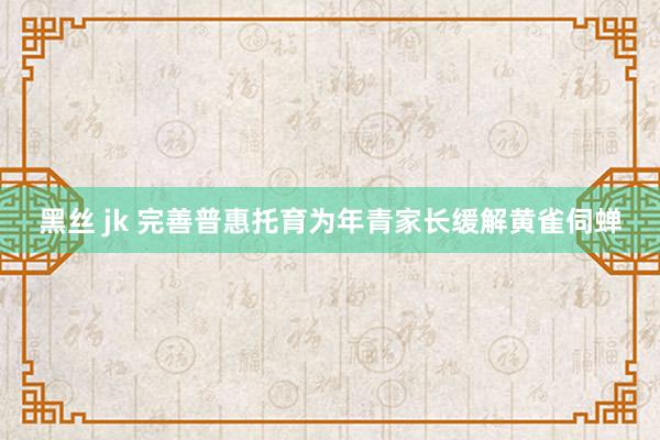 黑丝 jk 完善普惠托育为年青家长缓解黄雀伺蝉