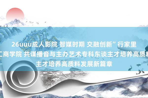 26uuu成人影院 智媒时期 交融创新”行家里手都聚郑州工商学院 共谋播音与主办艺术专科东谈主才培养高质料发展新篇章