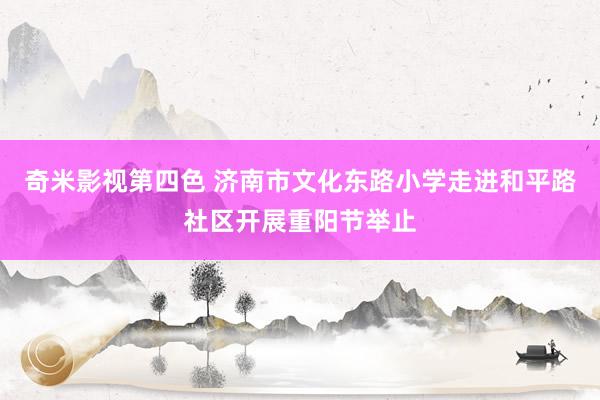 奇米影视第四色 济南市文化东路小学走进和平路社区开展重阳节举止