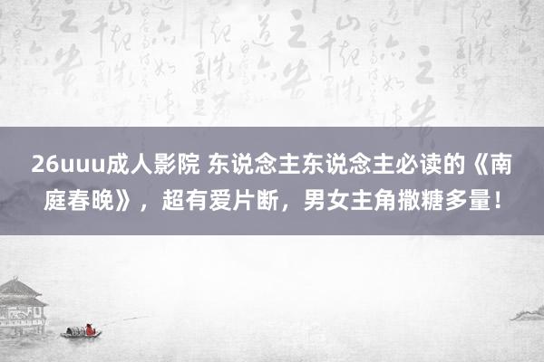 26uuu成人影院 东说念主东说念主必读的《南庭春晚》，超有爱片断，男女主角撒糖多量！