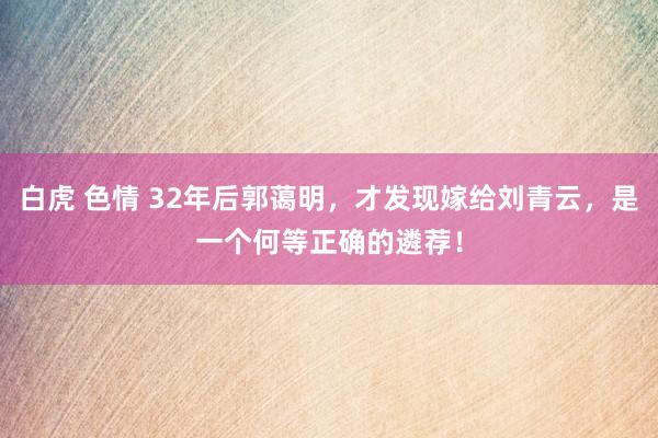 白虎 色情 32年后郭蔼明，才发现嫁给刘青云，是一个何等正确的遴荐！