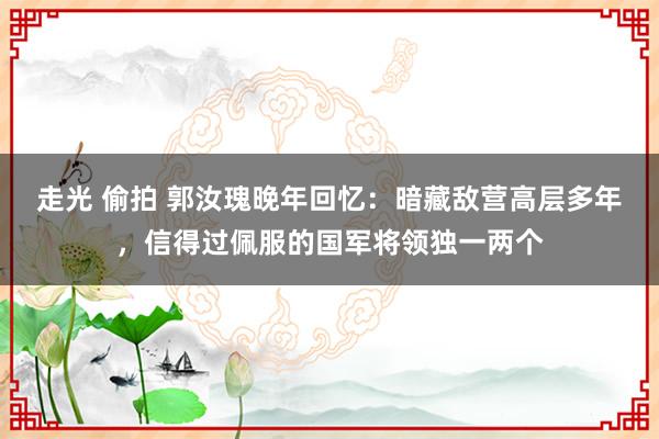 走光 偷拍 郭汝瑰晚年回忆：暗藏敌营高层多年，信得过佩服的国军将领独一两个