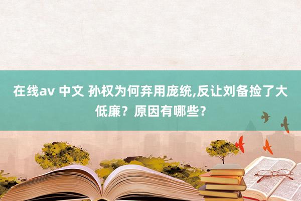 在线av 中文 孙权为何弃用庞统，反让刘备捡了大低廉？原因有哪些？