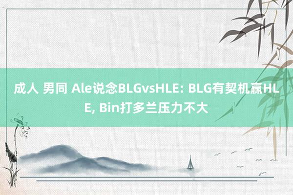 成人 男同 Ale说念BLGvsHLE: BLG有契机赢HLE， Bin打多兰压力不大