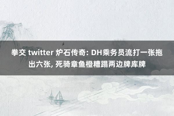 拳交 twitter 炉石传奇: DH乘务员流打一张拖出六张， 死骑章鱼橙糟蹋两边牌库牌