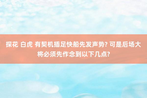 探花 白虎 有契机插足快船先发声势? 可是后场大将必须先作念到以下几点?