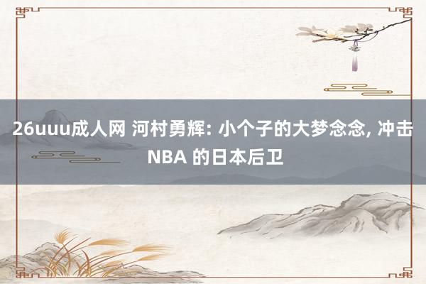 26uuu成人网 河村勇辉: 小个子的大梦念念， 冲击 NBA 的日本后卫