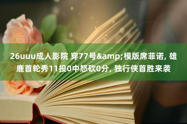 26uuu成人影院 穿77号&模版席菲诺， 雄鹿首轮秀11投0中怒砍0分， 独行侠首胜来袭