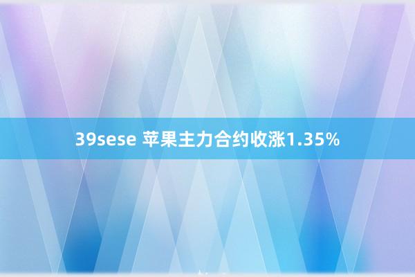 39sese 苹果主力合约收涨1.35%