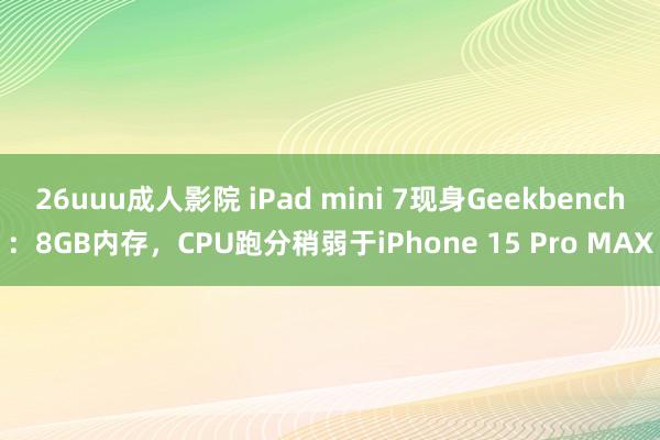 26uuu成人影院 iPad mini 7现身Geekbench：8GB内存，CPU跑分稍弱于iPhone 15 Pro MAX