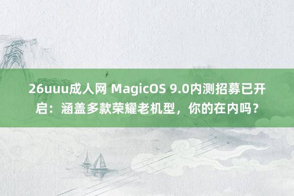 26uuu成人网 MagicOS 9.0内测招募已开启：涵盖多款荣耀老机型，你的在内吗？