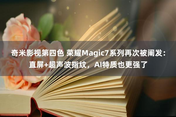 奇米影视第四色 荣耀Magic7系列再次被阐发：直屏+超声波指纹，AI特质也更强了