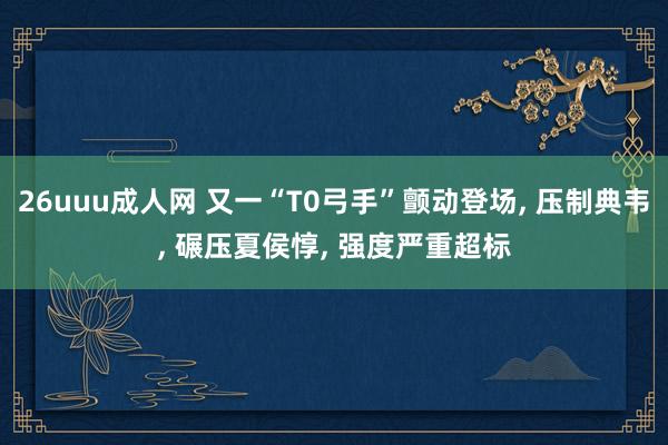 26uuu成人网 又一“T0弓手”颤动登场， 压制典韦， 碾压夏侯惇， 强度严重超标