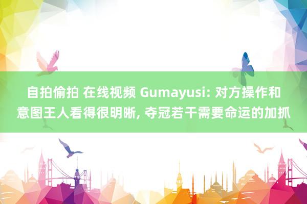 自拍偷拍 在线视频 Gumayusi: 对方操作和意图王人看得很明晰， 夺冠若干需要命运的加抓