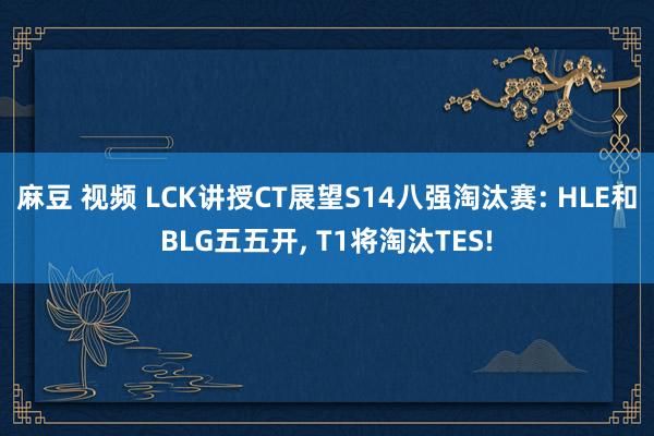 麻豆 视频 LCK讲授CT展望S14八强淘汰赛: HLE和BLG五五开， T1将淘汰TES!