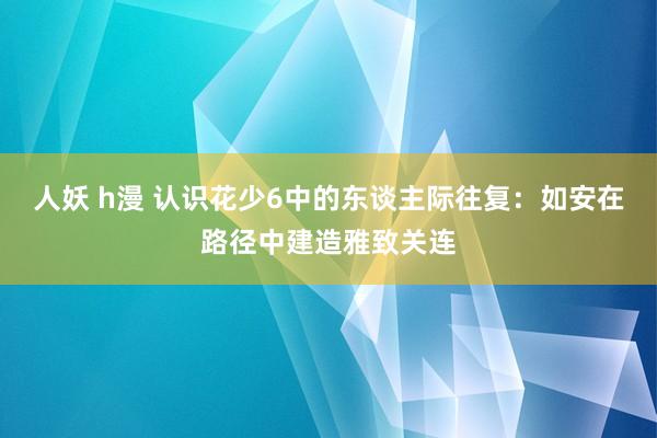 人妖 h漫 认识花少6中的东谈主际往复：如安在路径中建造雅致关连