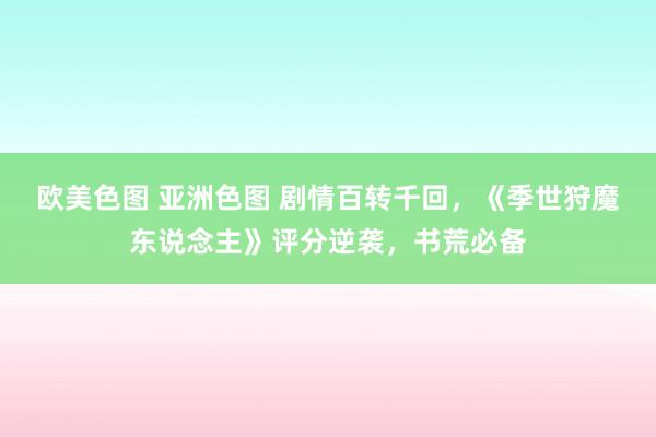 欧美色图 亚洲色图 剧情百转千回，《季世狩魔东说念主》评分逆袭，书荒必备