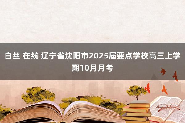 白丝 在线 辽宁省沈阳市2025届要点学校高三上学期10月月考