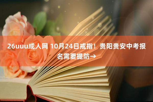 26uuu成人网 10月24日戒指！贵阳贵安中考报名需要提防→