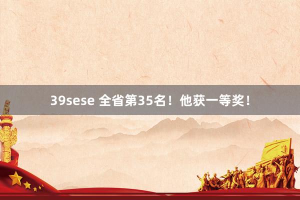 39sese 全省第35名！他获一等奖！