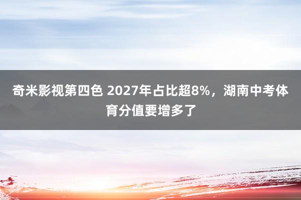 奇米影视第四色 2027年占比超8%，湖南中考体育分值要增多了