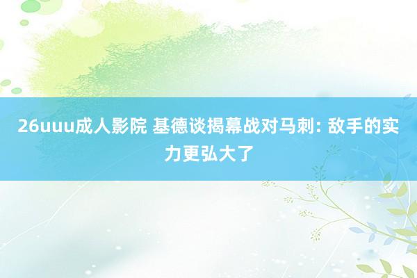 26uuu成人影院 基德谈揭幕战对马刺: 敌手的实力更弘大了