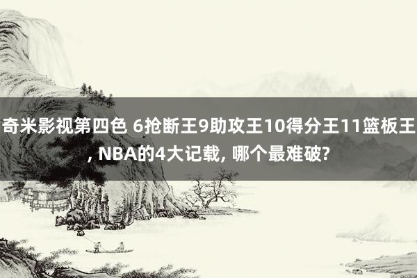 奇米影视第四色 6抢断王9助攻王10得分王11篮板王， NBA的4大记载， 哪个最难破?