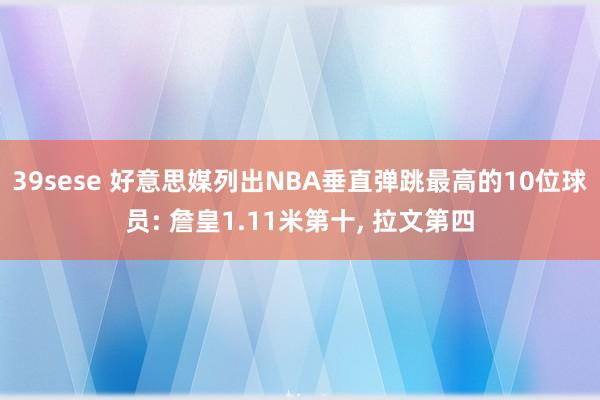 39sese 好意思媒列出NBA垂直弹跳最高的10位球员: 詹皇1.11米第十， 拉文第四