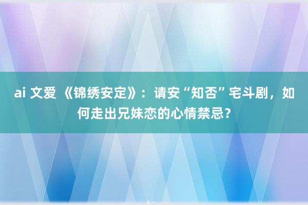 ai 文爱 《锦绣安定》：请安“知否”宅斗剧，如何走出兄妹恋的心情禁忌？