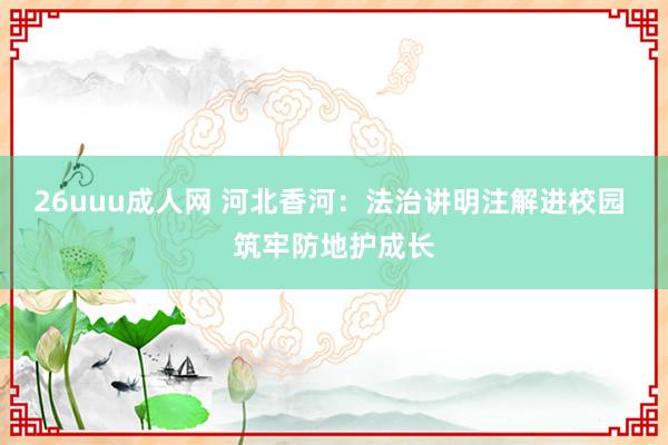 26uuu成人网 河北香河：法治讲明注解进校园 筑牢防地护成长