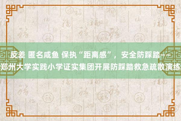 反差 匿名咸鱼 保执“距离感”，安全防踩踏——郑州大学实践小学证实集团开展防踩踏救急疏散演练