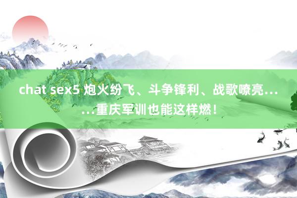 chat sex5 炮火纷飞、斗争锋利、战歌嘹亮……重庆军训也能这样燃！