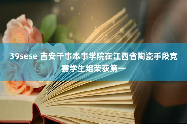 39sese 吉安干事本事学院在江西省陶瓷手段竞赛学生组荣获第一