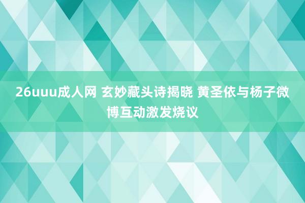 26uuu成人网 玄妙藏头诗揭晓 黄圣依与杨子微博互动激发烧议