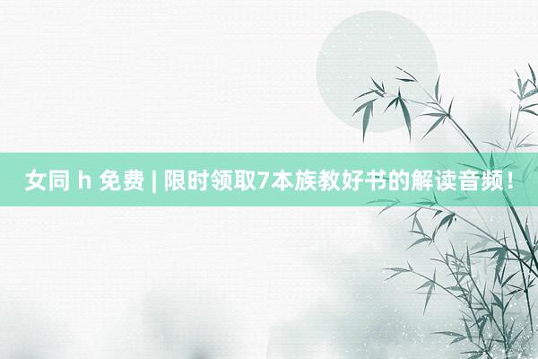 女同 h 免费 | 限时领取7本族教好书的解读音频！