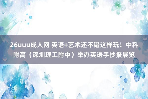 26uuu成人网 英语+艺术还不错这样玩！中科附高（深圳理工附中）举办英语手抄报展览