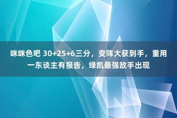 咪咪色吧 30+25+6三分，变阵大获到手，重用一东谈主有报告，绿凯最强敌手出现