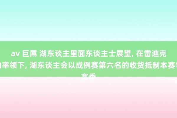 av 巨屌 湖东谈主里面东谈主士展望， 在雷迪克的率领下， 湖东谈主会以成例赛第六名的收货抵制本赛季