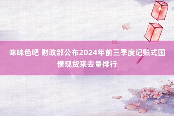 咪咪色吧 财政部公布2024年前三季度记账式国债现货来去量排行