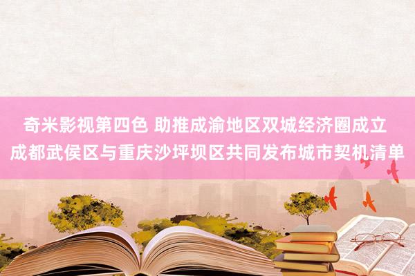 奇米影视第四色 助推成渝地区双城经济圈成立 成都武侯区与重庆沙坪坝区共同发布城市契机清单