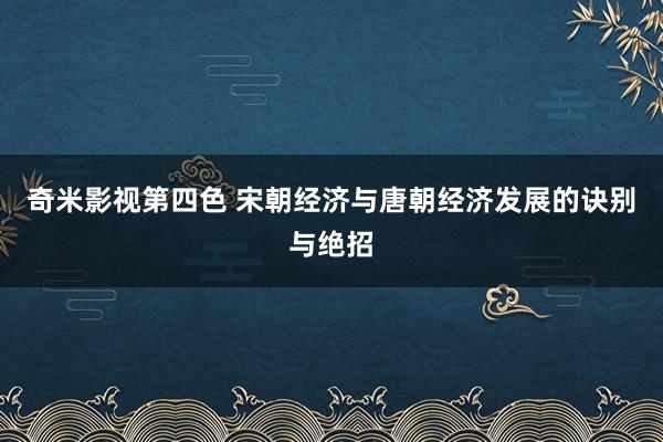 奇米影视第四色 宋朝经济与唐朝经济发展的诀别与绝招